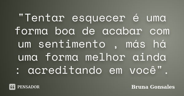 "Tentar esquecer é uma forma boa de acabar com um sentimento , más há uma forma melhor ainda : acreditando em você".... Frase de Bruna Gonsales.