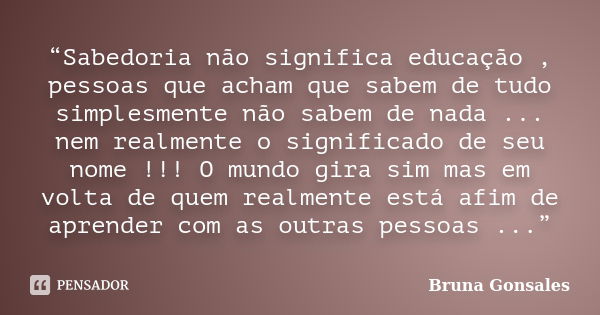 “Sabedoria não significa educação , pessoas que acham que sabem de tudo simplesmente não sabem de nada ... nem realmente o significado de seu nome !!! O mundo g... Frase de Bruna Gonsales.