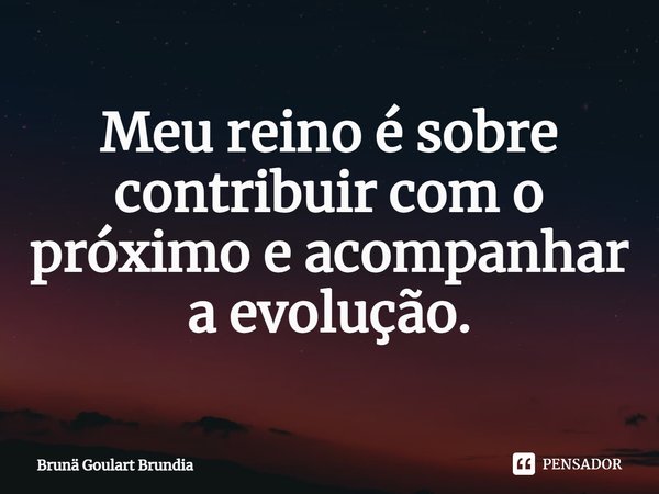 ⁠Meu reino é sobre contribuir com o próximo e acompanhar a evolução.... Frase de Brunä Goulart Brundia.