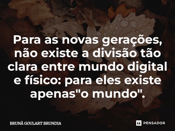 ⁠Para as novas gerações, não existe a divisão tão clara entre mundo digital e físico: para eles existe apenas "o mundo".... Frase de Brunä Goulart Brundia.