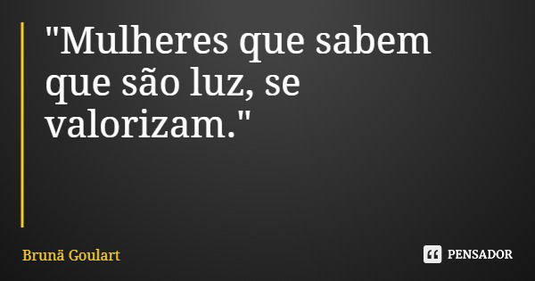 "Mulheres que sabem que são luz, se valorizam."... Frase de Brunä Goulart.