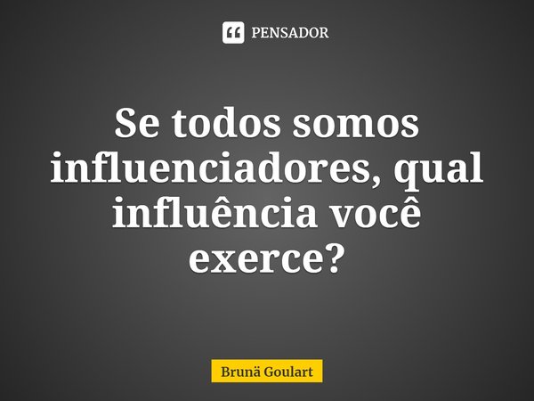 ⁠Se todos somos influenciadores, qual influência você exerce?... Frase de Bruna Goulart.