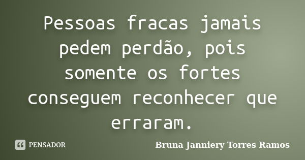 Pessoas fracas jamais pedem perdão, pois somente os fortes conseguem reconhecer que erraram.... Frase de Bruna Janniery Torres Ramos.