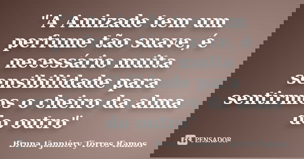 "A Amizade tem um perfume tão suave, é necessário muita sensibilidade para sentirmos o cheiro da alma do outro"... Frase de Bruna Janniery Torres Ramos.