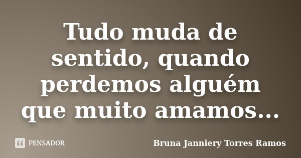 Tudo muda de sentido, quando perdemos alguém que muito amamos...... Frase de Bruna Janniery Torres Ramos.