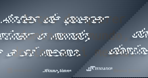 Antes de querer dominar o mundo, domine a si mesmo.... Frase de Bruna Jones.