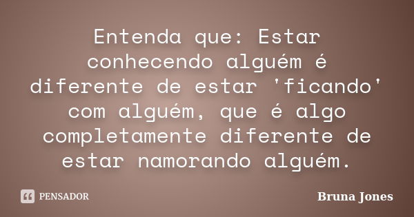 Entenda que: Estar conhecendo alguém é diferente de estar 'ficando' com alguém, que é algo completamente diferente de estar namorando alguém.... Frase de Bruna Jones.