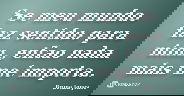 Se meu mundo faz sentido para mim, então nada mais me importa.... Frase de Bruna Jones.