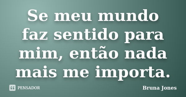 Se meu mundo faz sentido para mim, então nada mais me importa.... Frase de Bruna Jones.