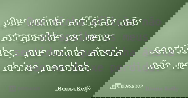 Que minha aflição não atrapalhe os meus sentidos, que minha ânsia não me deixe perdida.... Frase de Bruna Kelly.