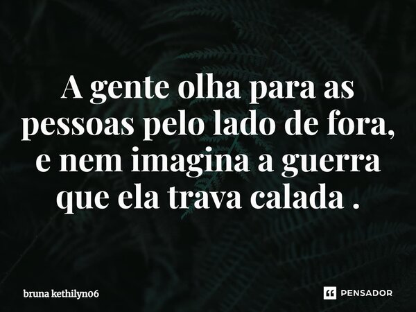 ⁠A gente olha para as pessoas pelo lado de fora, e nem imagina a guerra que ela trava calada .... Frase de bruna kethilyn06.