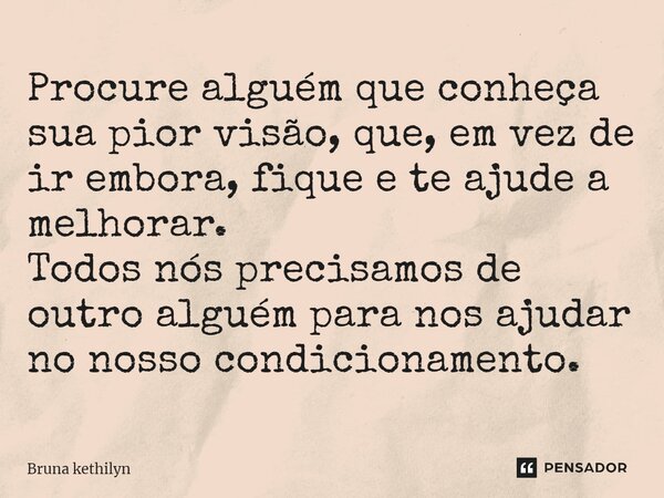 ⁠Procure alguém que conheça sua pior visão, que, em vez de ir embora, fique e te ajude a melhorar. Todos nós precisamos de outro alguém para nos ajudar no nosso... Frase de Bruna kethilyn.