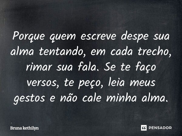 ⁠Porque quem escreve despe sua alma tentando, em cada trecho, rimar sua fala. Se te faço versos, te peço, leia meus gestos e não cale minha alma.... Frase de Bruna kethilyn.