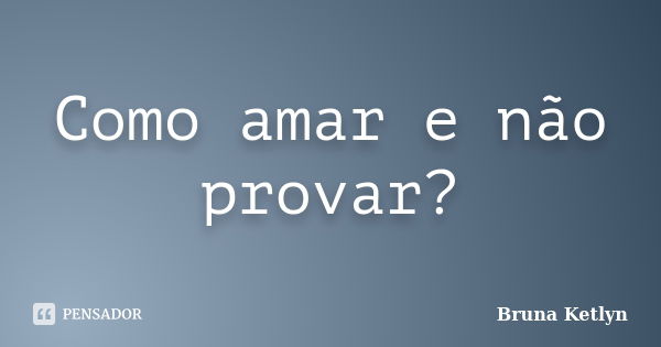 Como amar e não provar?... Frase de Bruna Ketlyn.