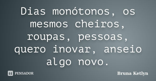 Dias monótonos, os mesmos cheiros, roupas, pessoas, quero inovar, anseio algo novo.... Frase de Bruna Ketlyn.