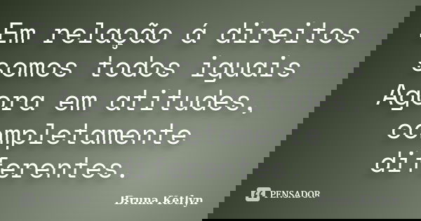 Em relação á direitos somos todos iguais Agora em atitudes, completamente diferentes.... Frase de Bruna Ketlyn.