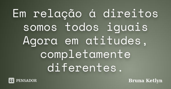 Em relação á direitos somos todos iguais Agora em atitudes, completamente diferentes.... Frase de Bruna Ketlyn.