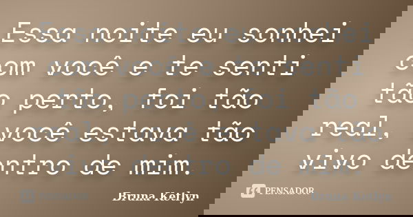 Essa noite eu sonhei com você e te senti tão perto, foi tão real, você estava tão vivo dentro de mim.... Frase de Bruna Ketlyn.