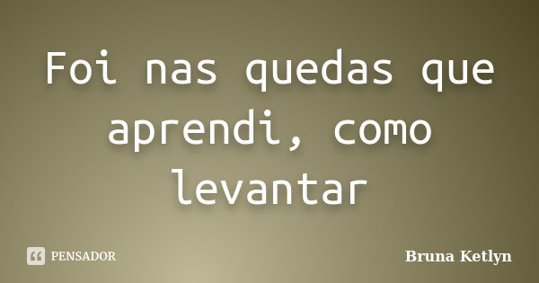 Foi nas quedas que aprendi, como levantar... Frase de Bruna Ketlyn.