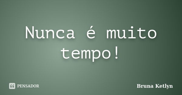 Nunca é muito tempo!... Frase de Bruna Ketlyn.