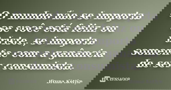 O mundo não se importa se você está feliz ou triste, se importa somente com a ganância de ser consumista.... Frase de Bruna Ketlyn.