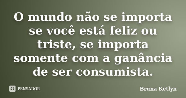 O mundo não se importa se você está feliz ou triste, se importa somente com a ganância de ser consumista.... Frase de Bruna Ketlyn.