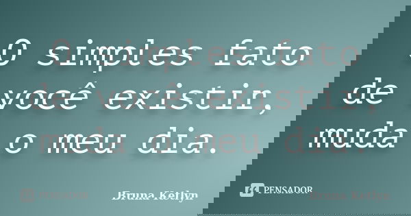 O simples fato de você existir, muda o meu dia.... Frase de Bruna Ketlyn.