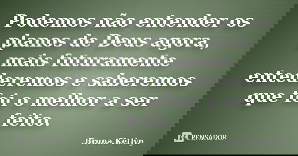 Podemos não entender os planos de Deus agora, mais futuramente entederemos e saberemos que foi o melhor a ser feito.... Frase de Bruna Ketlyn.