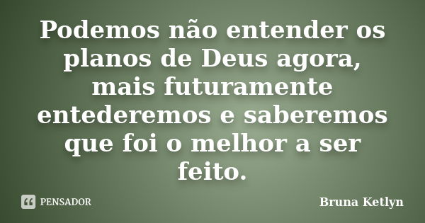 Podemos não entender os planos de Deus agora, mais futuramente entederemos e saberemos que foi o melhor a ser feito.... Frase de Bruna Ketlyn.