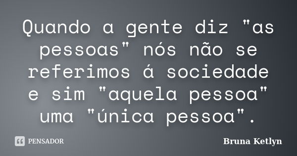 Quando a gente diz "as pessoas" nós não se referimos á sociedade e sim "aquela pessoa" uma "única pessoa".... Frase de Bruna Ketlyn.