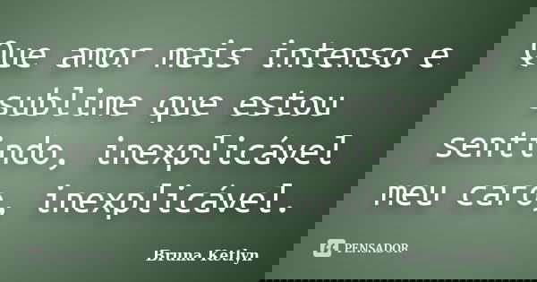 Que amor mais intenso e sublime que estou sentindo, inexplicável meu caro, inexplicável.... Frase de Bruna Ketlyn.