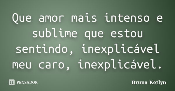 Que amor mais intenso e sublime que estou sentindo, inexplicável meu caro, inexplicável.... Frase de Bruna Ketlyn.