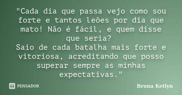 "Cada dia que passa vejo como sou forte e tantos leões por dia que mato! Não é fácil, e quem disse que seria? Saio de cada batalha mais forte e vitoriosa, ... Frase de Bruna Ketlyn.