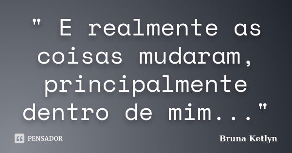 " E realmente as coisas mudaram, principalmente dentro de mim..."... Frase de Bruna Ketlyn.