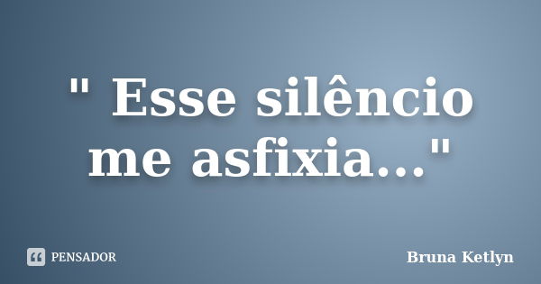 " Esse silêncio me asfixia..."... Frase de Bruna Ketlyn.