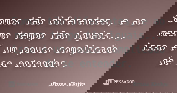 Somos tão diferentes, e ao mesmo tempo tão iguais... isso é um pouco complicado de se entender.... Frase de Bruna Ketlyn.