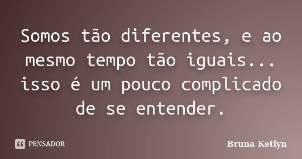 Somos tão diferentes, e ao mesmo tempo tão iguais... isso é um pouco complicado de se entender.... Frase de Bruna Ketlyn.