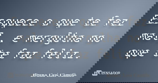 Esquece o que te fez mal, e mergulha no que te faz feliz.... Frase de Bruna Laís Camilo.