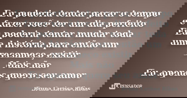 Eu poderia tentar parar o tempo e fazer você ter um dia perfeito Eu poderia tentar mudar toda uma história para então um recomeço existir Mais não Eu apenas que... Frase de Bruna Larissa Ribas.