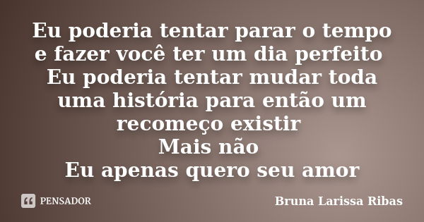 Eu poderia tentar parar o tempo e fazer você ter um dia perfeito Eu poderia tentar mudar toda uma história para então um recomeço existir Mais não Eu apenas que... Frase de Bruna Larissa Ribas.