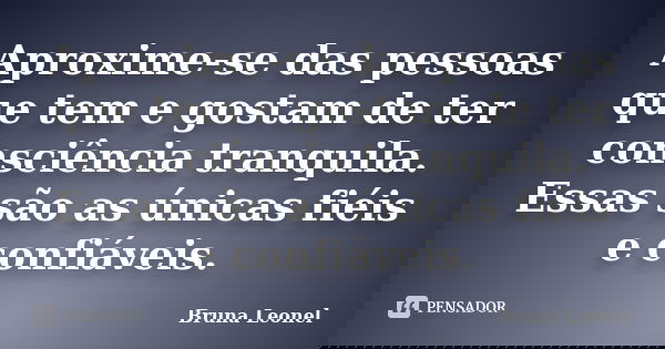 Aproxime-se das pessoas que tem e gostam de ter consciência tranquila. Essas são as únicas fiéis e confiáveis.... Frase de Bruna Leonel.