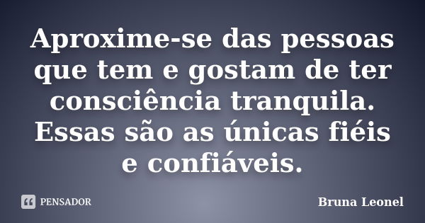 Aproxime-se das pessoas que tem e gostam de ter consciência tranquila. Essas são as únicas fiéis e confiáveis.... Frase de Bruna Leonel.