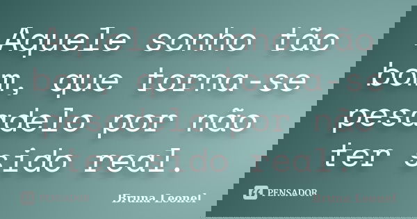 Aquele sonho tão bom, que torna-se pesadelo por não ter sido real.... Frase de Bruna Leonel.