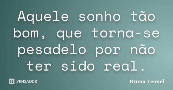 Aquele sonho tão bom, que torna-se pesadelo por não ter sido real.... Frase de Bruna Leonel.