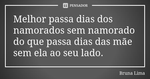 Melhor passa dias dos namorados sem namorado do que passa dias das mãe sem ela ao seu lado.... Frase de Bruna lima.