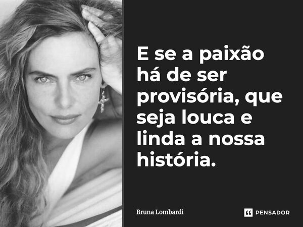 E se a paixão há de ser provisória, que seja louca e linda a nossa história.... Frase de Bruna Lombardi.