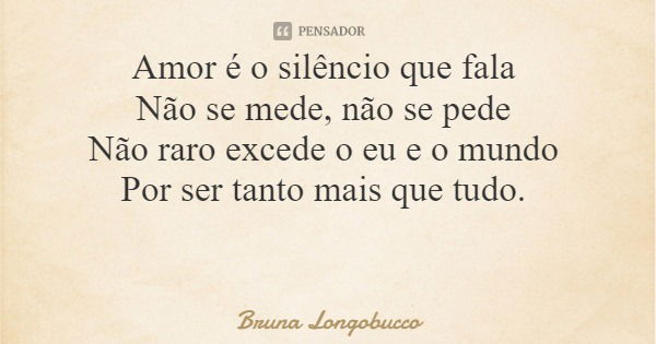 Amor é o silêncio que fala Não se mede, não se pede Não raro excede o eu e o mundo Por ser tanto mais que tudo.... Frase de Bruna Longobucco.