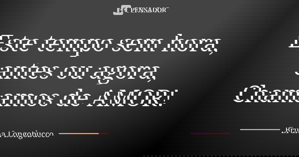 Este tempo sem hora, antes ou agora, Chamamos de AMOR!... Frase de Bruna Longobucco.