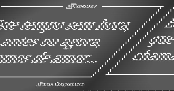 Este tempo sem hora, que antes ou agora, chamamos de amor...... Frase de Bruna Longobucco.