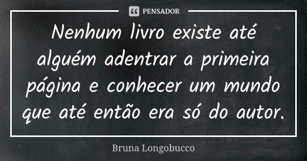 Nenhum livro existe até alguém adentrar a primeira página e conhecer um mundo que até então era só do autor.... Frase de Bruna Longobucco.